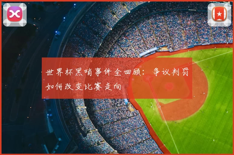 世界杯黑哨事件全回顾：争议判罚如何改变比赛走向