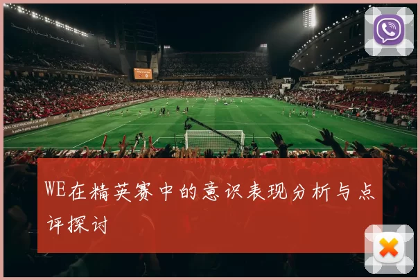 WE在精英赛中的意识表现分析与点评探讨