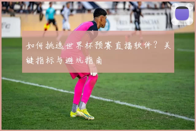 如何挑选世界杯预赛直播软件？关键指标与避坑指南