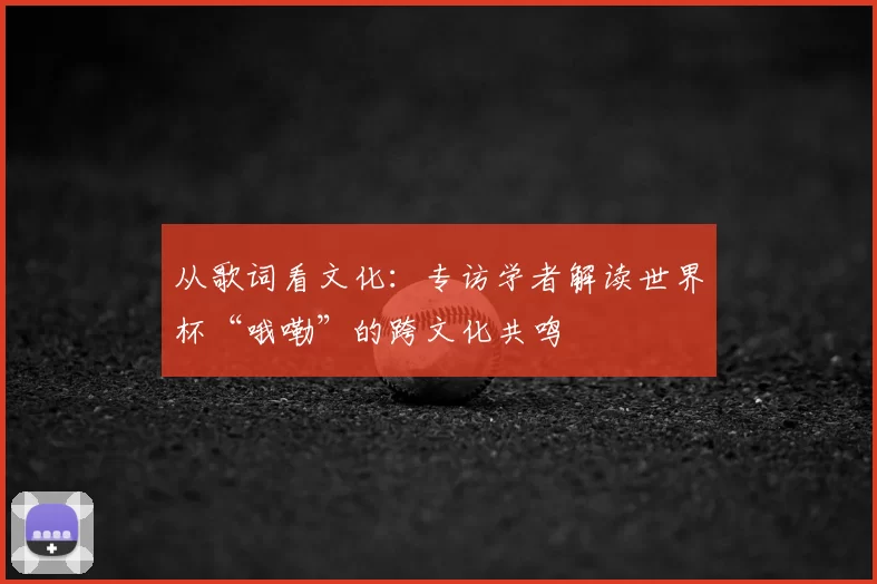 从歌词看文化:专访学者解读世界杯“哦嘞”的跨文化共鸣