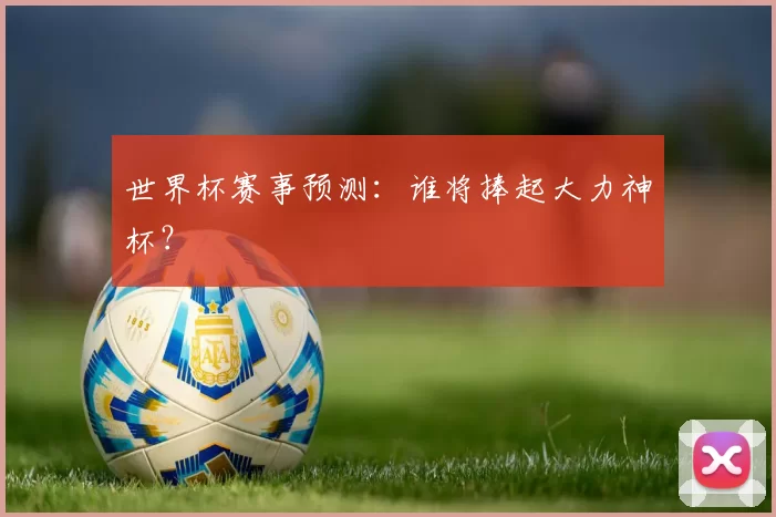 世界杯赛事预测：谁将捧起大力神杯？
