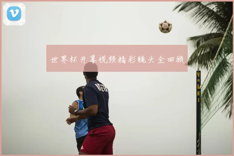 世界杯开幕视频精彩镜头全回顾