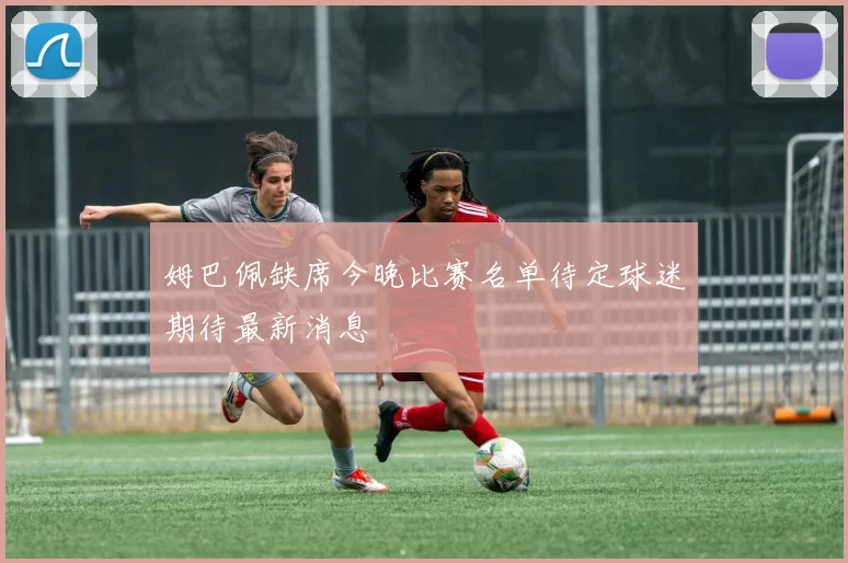 姆巴佩缺席今晚比赛名单待定球迷期待最新消息