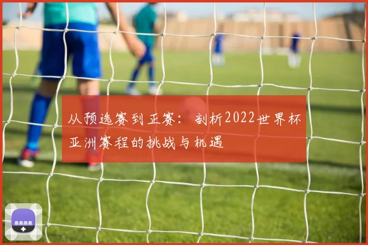 从预选赛到正赛：剖析2022世界杯亚洲赛程的挑战与机遇