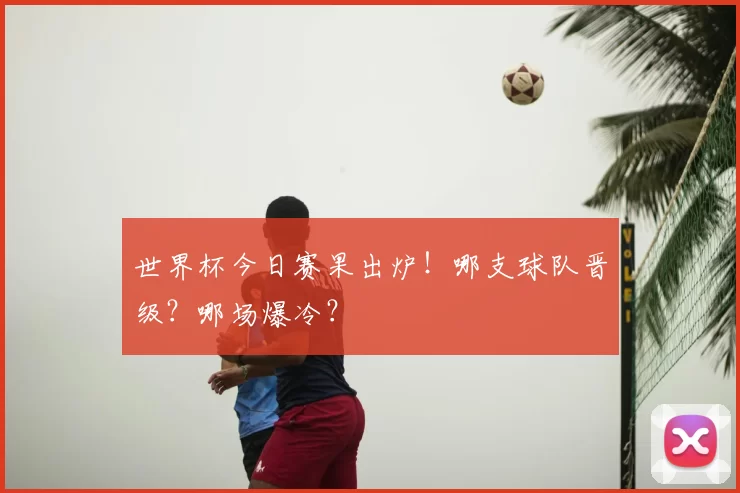 世界杯今日赛果出炉！哪支球队晋级？哪场爆冷？