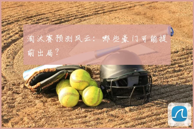 淘汰赛预测风云：哪些豪门可能提前出局？