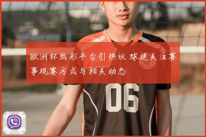 欧洲杯购彩平台引热议 球迷关注赛事观赛方式与相关动态