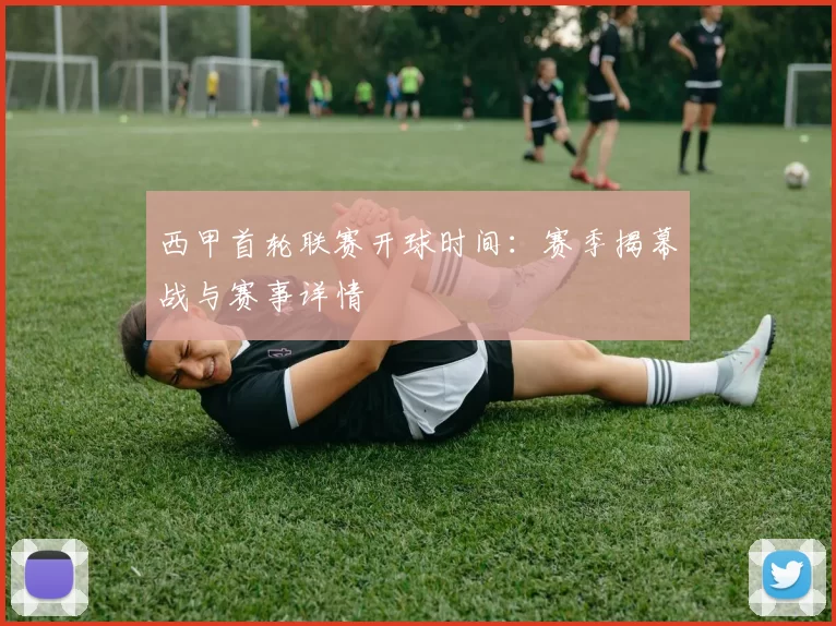 西甲首轮联赛开球时间:赛季揭幕战与赛事详情
