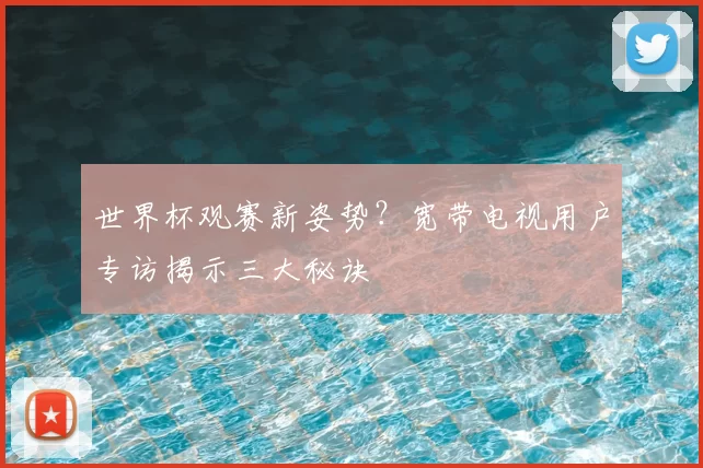 世界杯观赛新姿势？宽带电视用户专访揭示三大秘诀