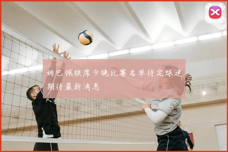 姆巴佩缺席今晚比赛名单待定球迷期待最新消息