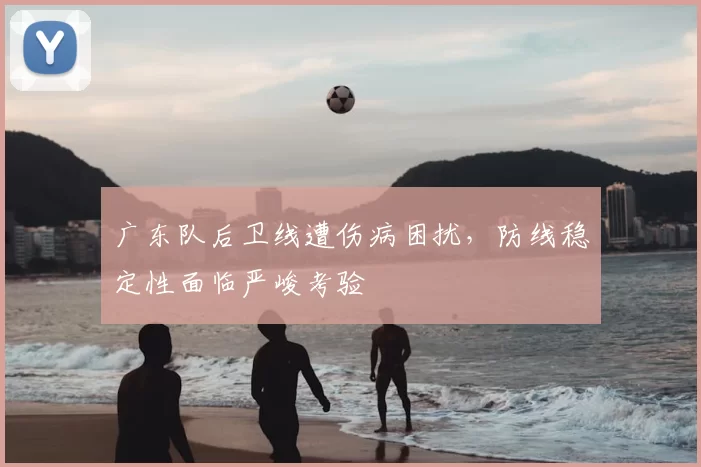 广东队后卫线遭伤病困扰，防线稳定性面临严峻考验
