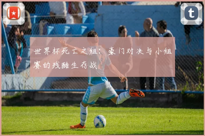世界杯死亡之组:豪门对决与小组赛的残酷生存战