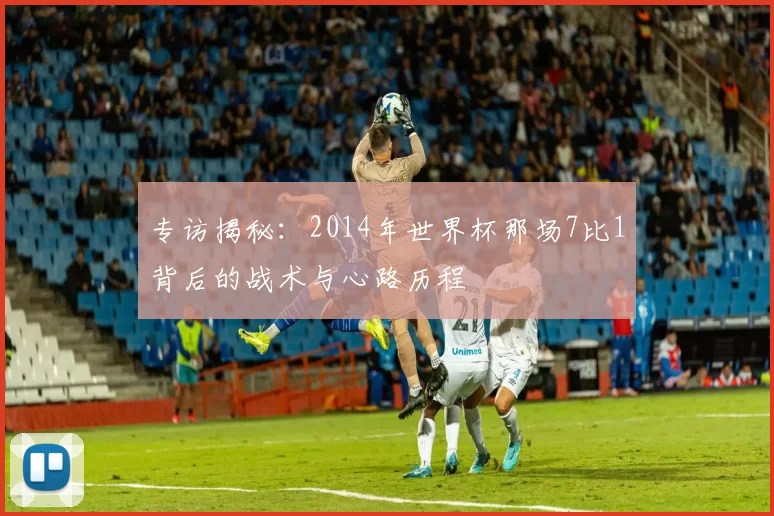 专访揭秘：2014年世界杯那场7比1背后的战术与心路历程