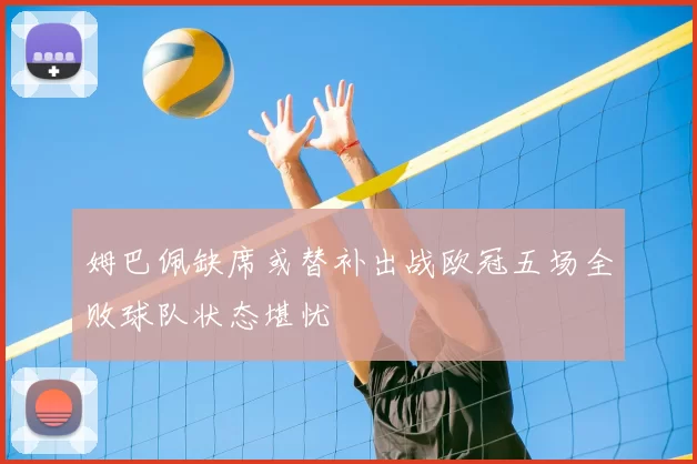 姆巴佩缺席或替补出战欧冠五场全败球队状态堪忧