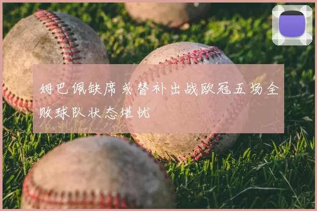 姆巴佩缺席或替补出战欧冠五场全败球队状态堪忧