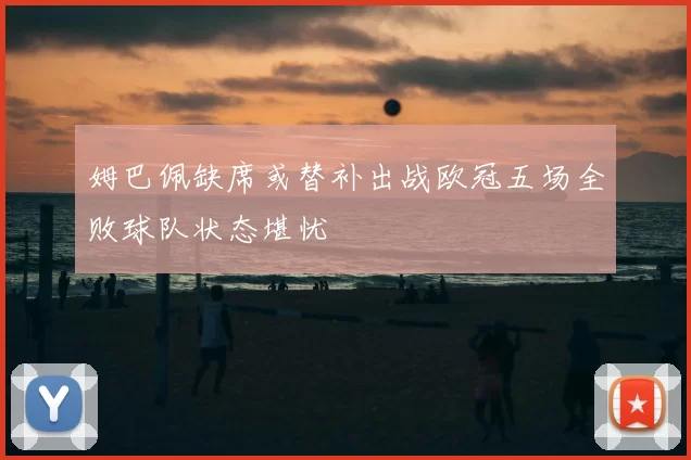 姆巴佩缺席或替补出战欧冠五场全败球队状态堪忧