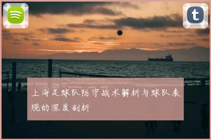 上海足球队防守战术解析与球队表现的深度剖析