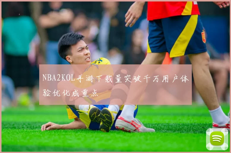 NBA2KOL手游下载量突破千万用户体验优化成重点