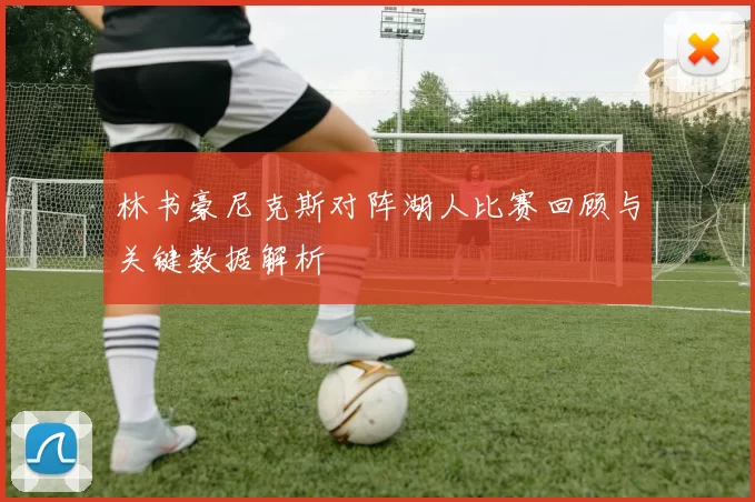 林书豪尼克斯对阵湖人比赛回顾与关键数据解析