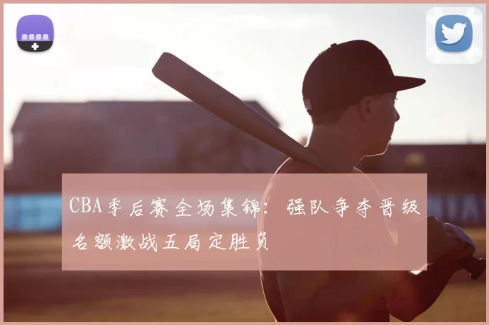 CBA季后赛全场集锦:强队争夺晋级名额激战五局定胜负