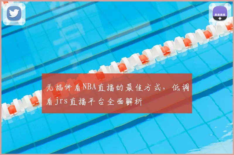 无插件看NBA直播的最佳方式，低调看jrs直播平台全面解析