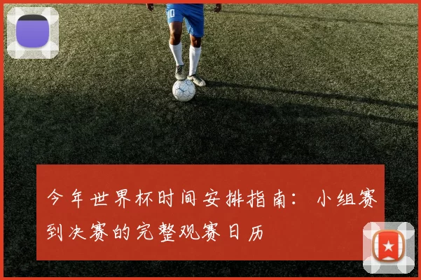 今年世界杯时间安排指南:小组赛到决赛的完整观赛日历