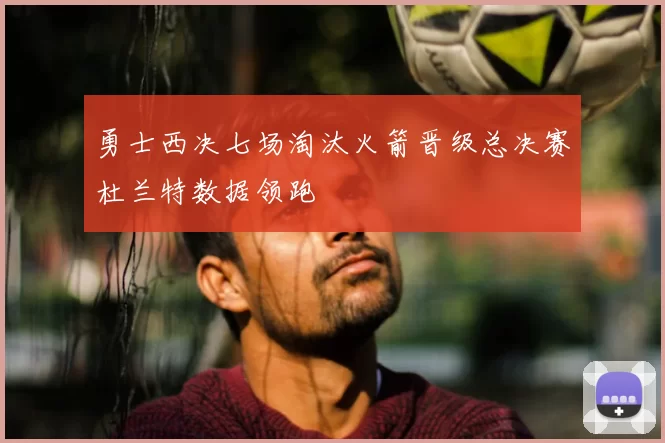 勇士西决七场淘汰火箭晋级总决赛杜兰特数据领跑
