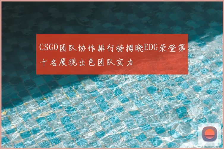 CSGO团队协作排行榜揭晓EDG荣登第十名展现出色团队实力