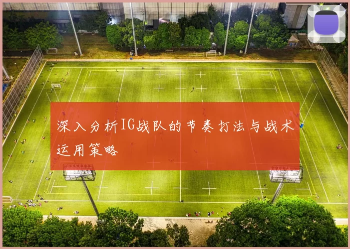 深入分析IG战队的节奏打法与战术运用策略