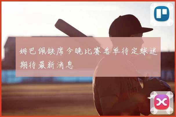 姆巴佩缺席今晚比赛名单待定球迷期待最新消息