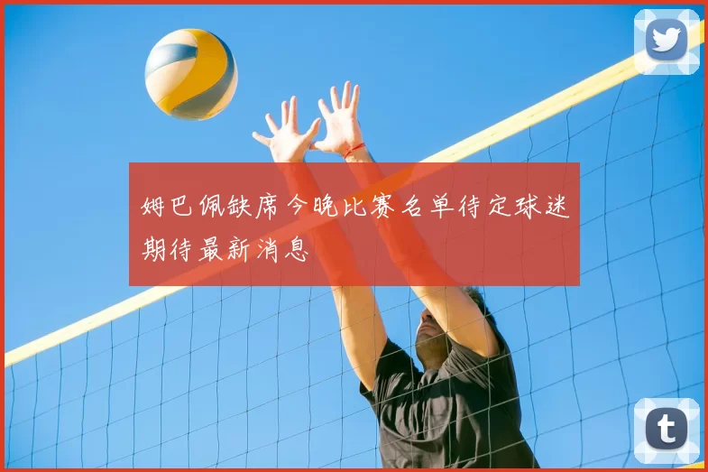 姆巴佩缺席今晚比赛名单待定球迷期待最新消息