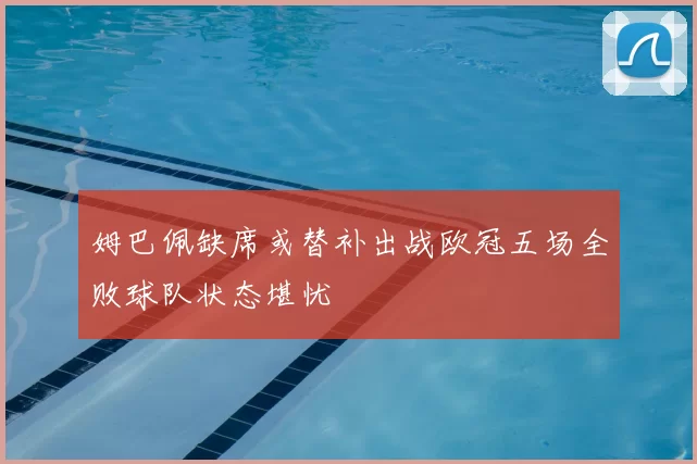 姆巴佩缺席或替补出战欧冠五场全败球队状态堪忧