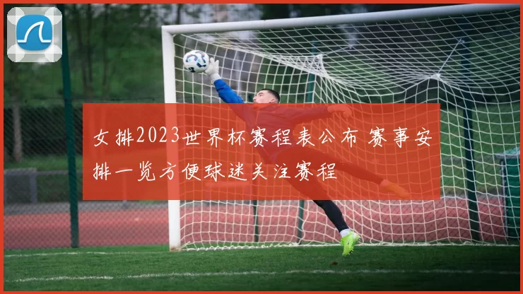 女排2023世界杯赛程表公布 赛事安排一览方便球迷关注赛程