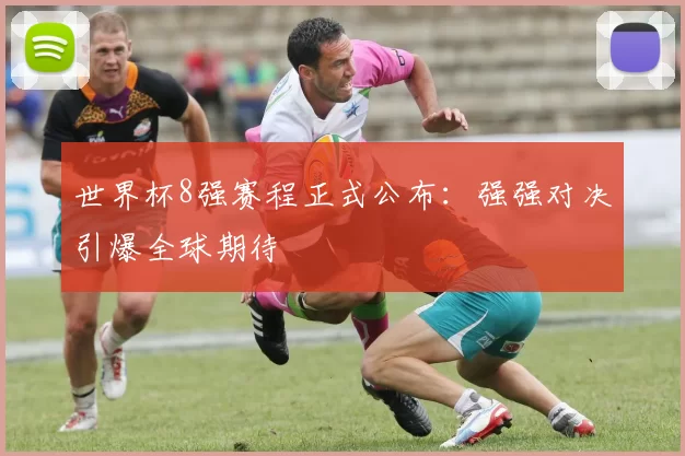 世界杯8强赛程正式公布：强强对决引爆全球期待