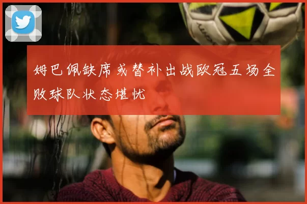 姆巴佩缺席或替补出战欧冠五场全败球队状态堪忧