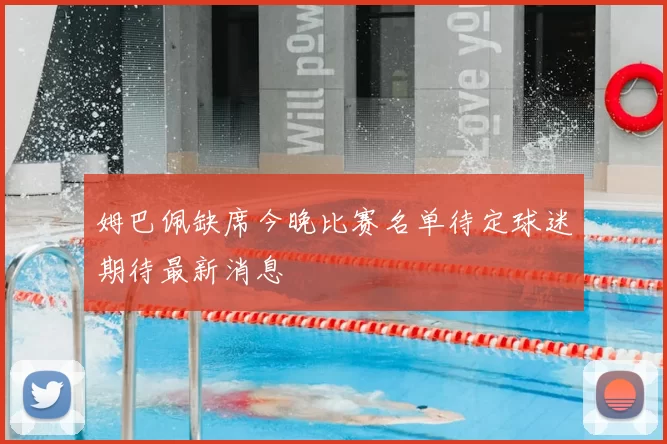 姆巴佩缺席今晚比赛名单待定球迷期待最新消息