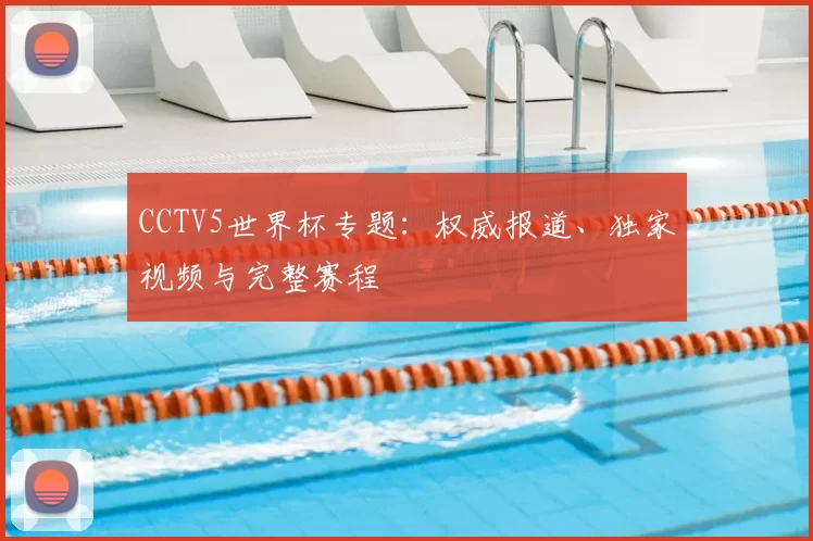 CCTV5世界杯专题：权威报道、独家视频与完整赛程