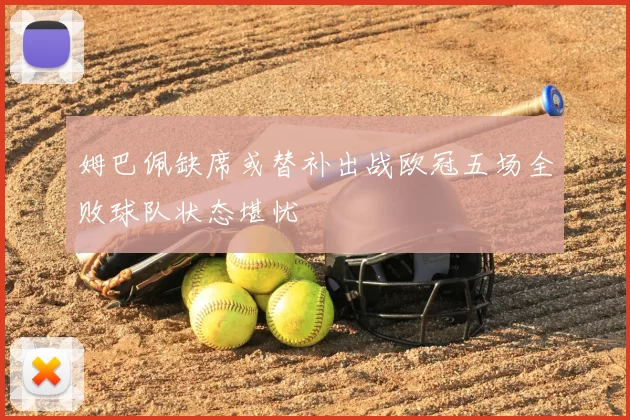 姆巴佩缺席或替补出战欧冠五场全败球队状态堪忧
