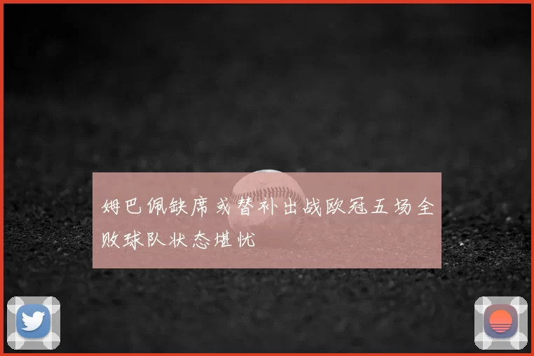 姆巴佩缺席或替补出战欧冠五场全败球队状态堪忧
