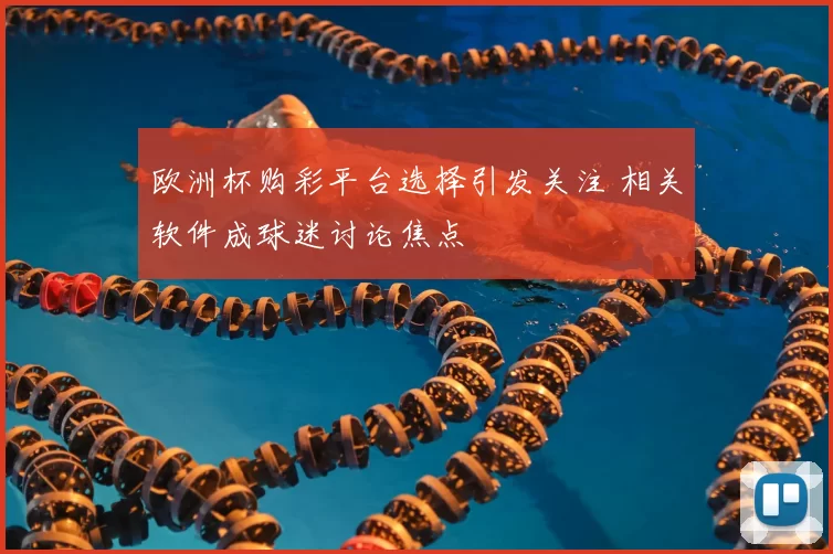 欧洲杯购彩平台选择引发关注 相关软件成球迷讨论焦点
