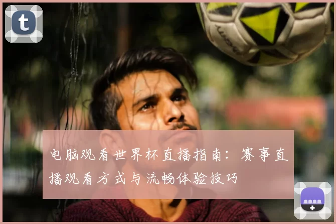电脑观看世界杯直播指南：赛事直播观看方式与流畅体验技巧