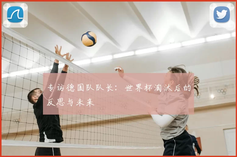 专访德国队队长:世界杯淘汰后的反思与未来