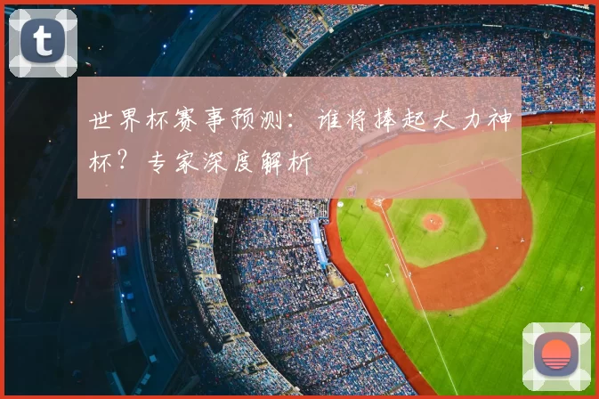 世界杯赛事预测：谁将捧起大力神杯？专家深度解析