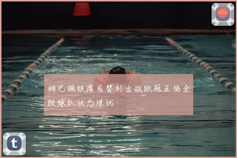姆巴佩缺席或替补出战欧冠五场全败球队状态堪忧
