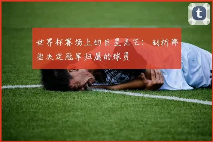 世界杯赛场上的巨星光芒：剖析那些决定冠军归属的球员