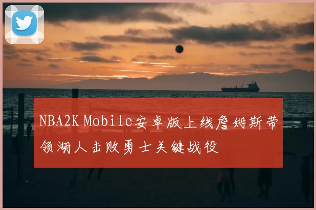 NBA2K Mobile安卓版上线詹姆斯带领湖人击败勇士关键战役