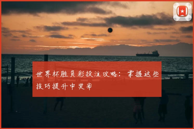 世界杯胜负彩投注攻略：掌握这些技巧提升中奖率
