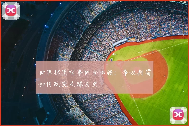 世界杯黑哨事件全回顾:争议判罚如何改变足球历史