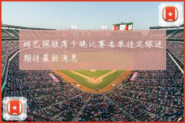 姆巴佩缺席今晚比赛名单待定球迷期待最新消息