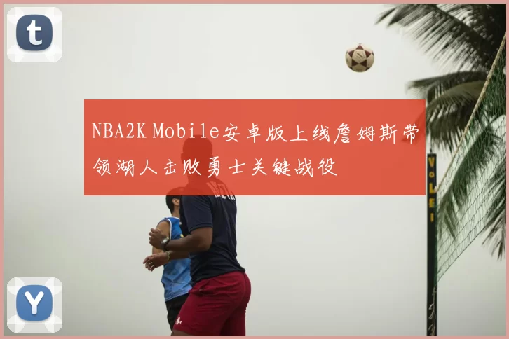 NBA2K Mobile安卓版上线詹姆斯带领湖人击败勇士关键战役